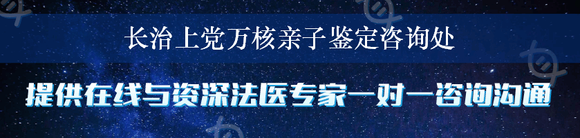 长治上党万核亲子鉴定咨询处